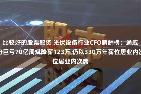 比较好的股票配资 光伏设备行业CFO薪酬榜：通威股份巨亏70亿周斌降薪123万 仍以330万年薪位居业内次席
