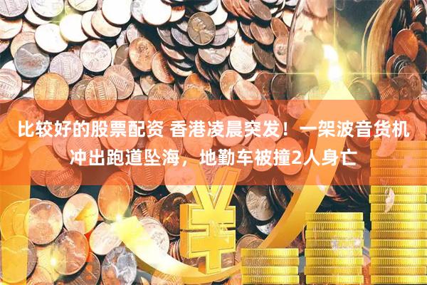 比较好的股票配资 香港凌晨突发！一架波音货机冲出跑道坠海，地勤车被撞2人身亡