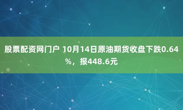 股票配资网门户 10月14日原油期货收盘下跌0.64%,报448.6元