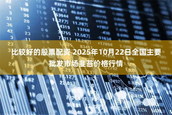 比较好的股票配资 2025年10月22日全国主要批发市场韭苔价格行情