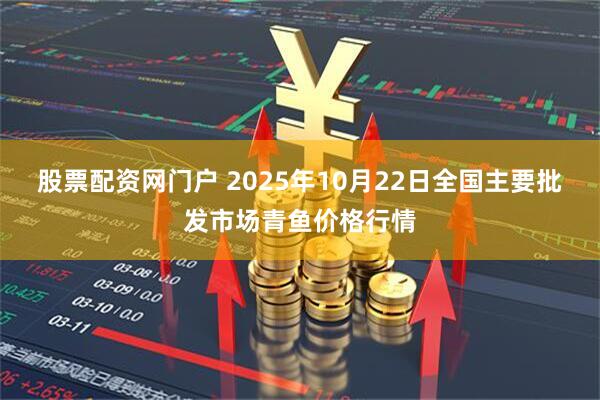 股票配资网门户 2025年10月22日全国主要批发市场青鱼价格行情