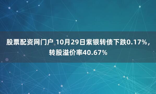 股票配资网门户 10月29日紫银转债下跌0.17%,转股溢价率40.67%