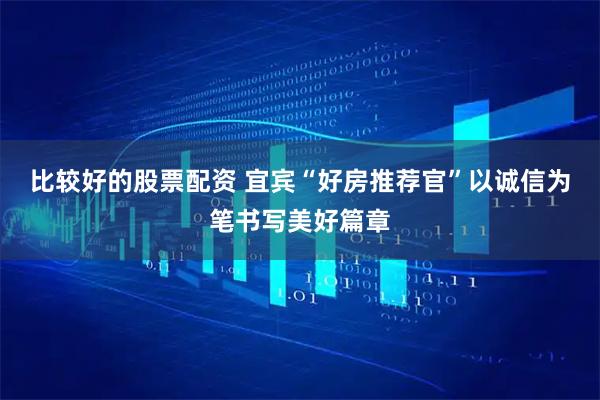 比较好的股票配资 宜宾“好房推荐官”以诚信为笔书写美好篇章