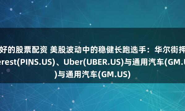 比较好的股票配资 美股波动中的稳健长跑选手：华尔街押注Pinterest(PINS.US)、Uber(UBER.US)与通用汽车(GM.US)