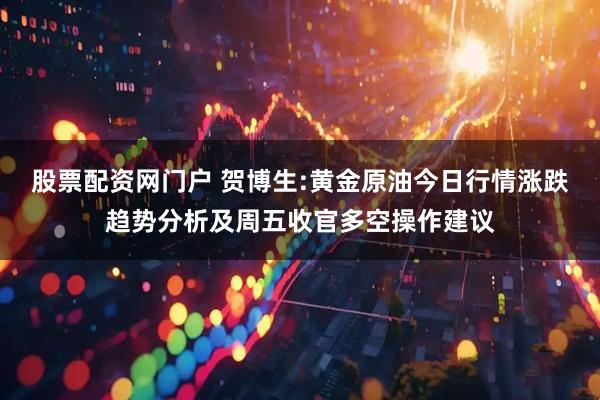 股票配资网门户 贺博生:黄金原油今日行情涨跌趋势分析及周五收官多空操作建议