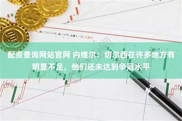 配资查询网站官网 内维尔：切尔西在许多地方有明显不足，他们还未达到争冠水平