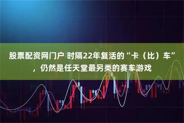股票配资网门户 时隔22年复活的“卡（比）车”，仍然是任天堂最另类的赛车游戏