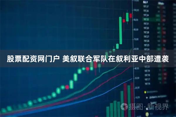 股票配资网门户 美叙联合军队在叙利亚中部遭袭