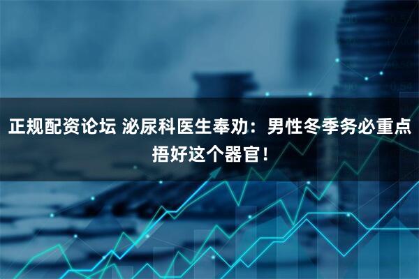 正规配资论坛 泌尿科医生奉劝：男性冬季务必重点捂好这个器官！