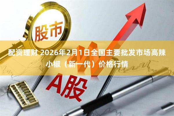 配资理财 2026年2月1日全国主要批发市场高辣小椒（新一代）价格行情