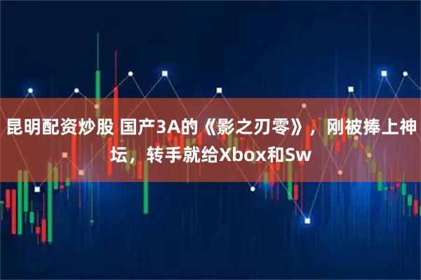 昆明配资炒股 国产3A的《影之刃零》，刚被捧上神坛，转手就给Xbox和Sw