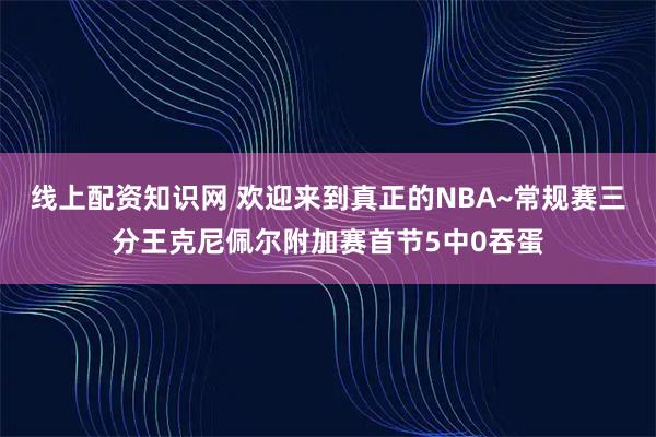 线上配资知识网 欢迎来到真正的NBA~常规赛三分王克尼佩尔附加赛首节5中0吞蛋
