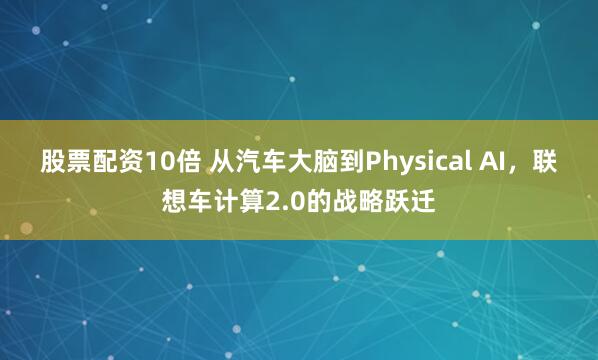 股票配资10倍 从汽车大脑到Physical AI，联想车计算2.0的战略跃迁