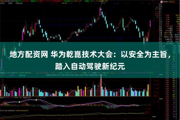 地方配资网 华为乾崑技术大会：以安全为主旨，踏入自动驾驶新纪元