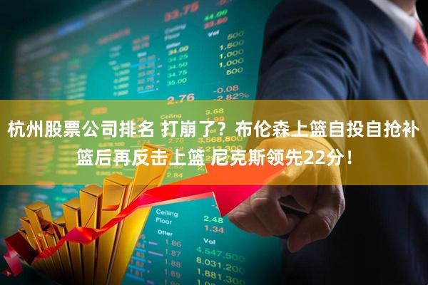 杭州股票公司排名 打崩了？布伦森上篮自投自抢补篮后再反击上篮 尼克斯领先22分！