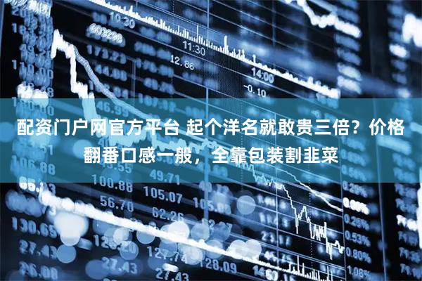 配资门户网官方平台 起个洋名就敢贵三倍？价格翻番口感一般，全靠包装割韭菜