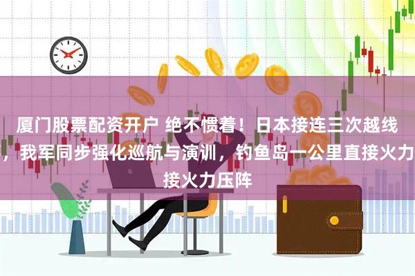 厦门股票配资开户 绝不惯着！日本接连三次越线滋事，我军同步强化巡航与演训，钓鱼岛一公里直接火力压阵