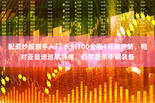 配资炒股新手入门 长剑100全程4马赫突防，相对亚音速巡航导弹，仍然是杀手锏装备