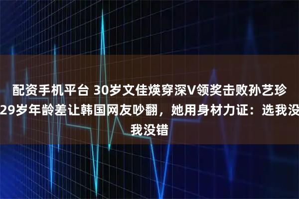 配资手机平台 30岁文佳煐穿深V领奖击败孙艺珍，29岁年龄差让韩国网友吵翻，她用身材力证：选我没错