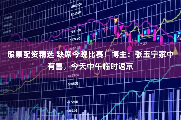股票配资精选 缺席今晚比赛！博主：张玉宁家中有喜，今天中午临时返京