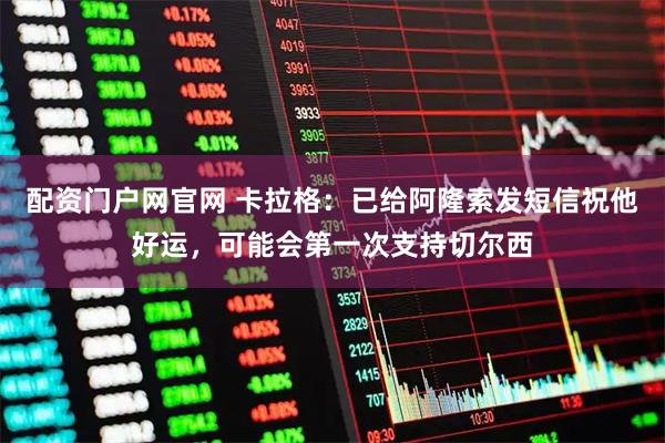 配资门户网官网 卡拉格：已给阿隆索发短信祝他好运，可能会第一次支持切尔西