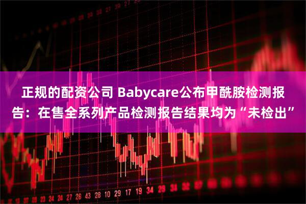 正规的配资公司 Babycare公布甲酰胺检测报告：在售全系列产品检测报告结果均为“未检出”
