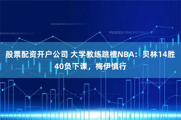 股票配资开户公司 大学教练跳槽NBA：贝林14胜40负下课，梅伊慎行