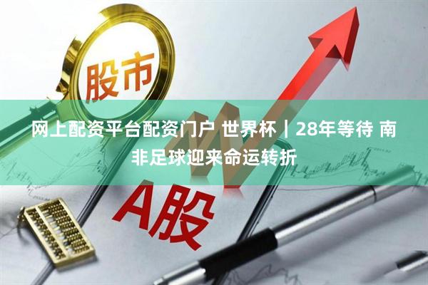 网上配资平台配资门户 世界杯｜28年等待 南非足球迎来命运转折