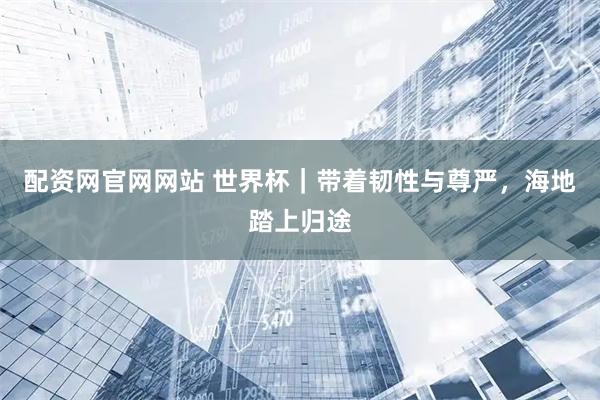 配资网官网网站 世界杯｜带着韧性与尊严，海地踏上归途