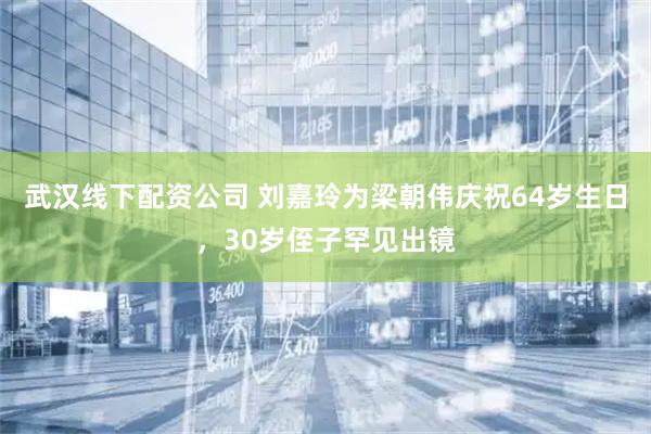 武汉线下配资公司 刘嘉玲为梁朝伟庆祝64岁生日，30岁侄子罕见出镜