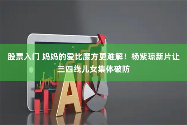 股票入门 妈妈的爱比魔方更难解！杨紫琼新片让三四线儿女集体破防