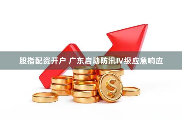 股指配资开户 广东启动防汛Ⅳ级应急响应