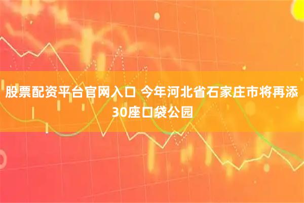 股票配资平台官网入口 今年河北省石家庄市将再添30座口袋公园