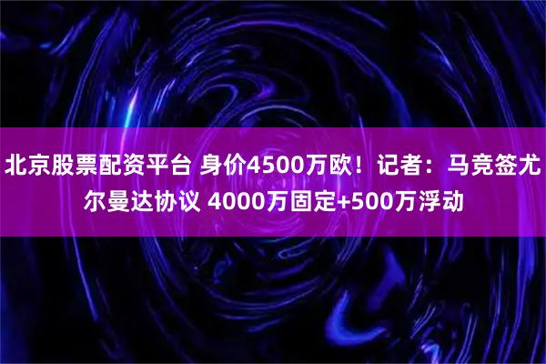 北京股票配资平台 身价4500万欧！记者：马竞签尤尔曼达协议 4000万固定+500万浮动