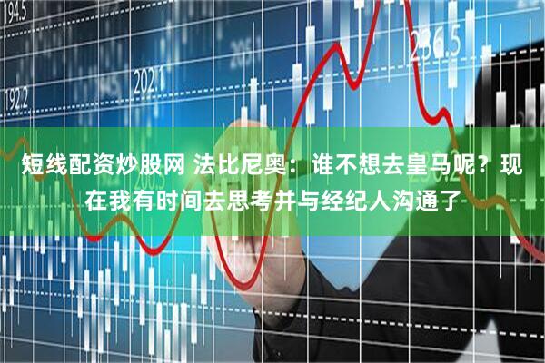 短线配资炒股网 法比尼奥：谁不想去皇马呢？现在我有时间去思考并与经纪人沟通了