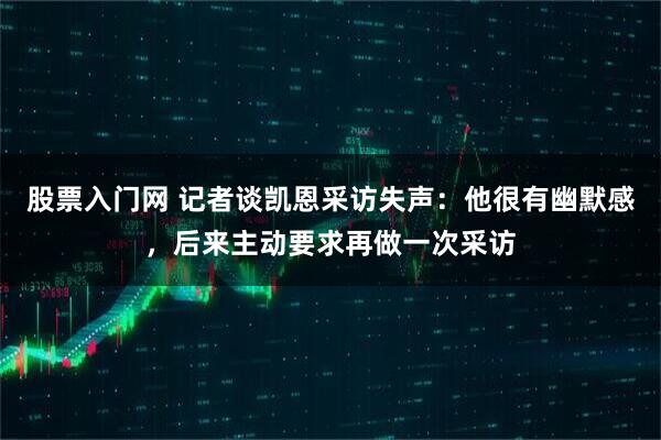 股票入门网 记者谈凯恩采访失声：他很有幽默感，后来主动要求再做一次采访
