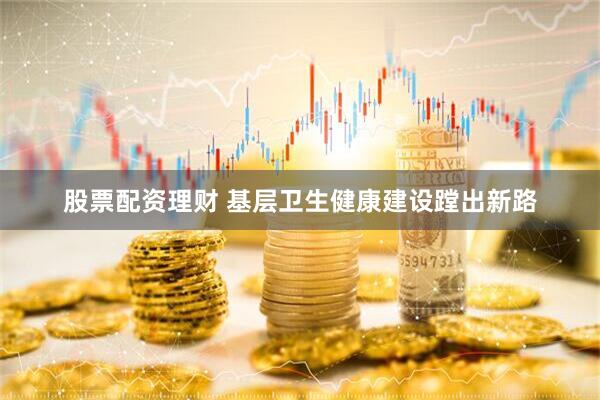 股票配资理财 基层卫生健康建设蹚出新路