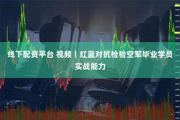 线下配资平台 视频丨红蓝对抗检验空军毕业学员实战能力