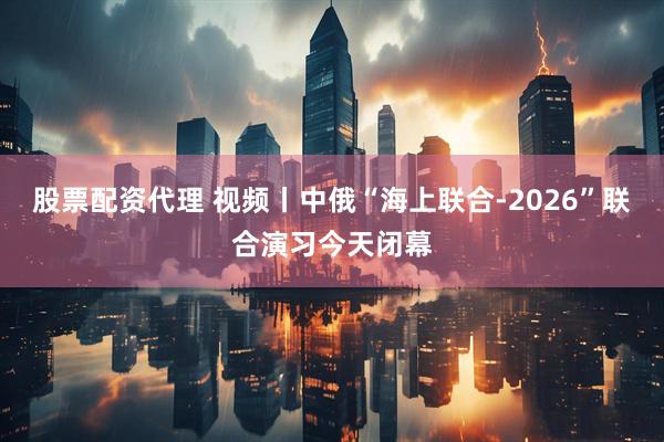 股票配资代理 视频丨中俄“海上联合-2026”联合演习今天闭幕