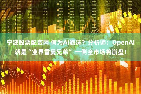 宁波股票配资网 何为AI泡沫？分析师：OpenAI就是“业界雷曼兄弟” 一倒全市场将崩盘！