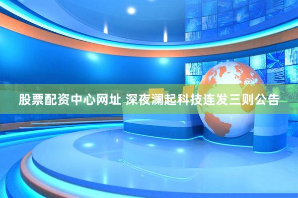 股票配资中心网址 深夜澜起科技连发三则公告