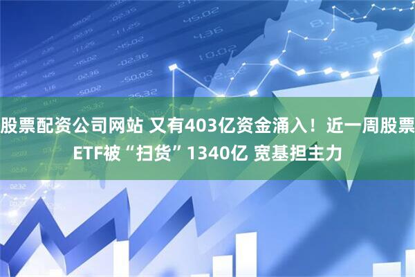 股票配资公司网站 又有403亿资金涌入！近一周股票ETF被“扫货”1340亿 宽基担主力