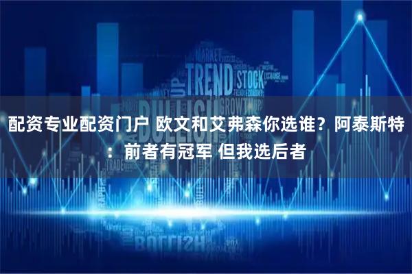 配资专业配资门户 欧文和艾弗森你选谁？阿泰斯特：前者有冠军 但我选后者