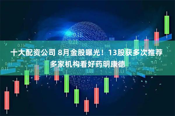 十大配资公司 8月金股曝光!13股获多次推荐 多家机构看好药明康德