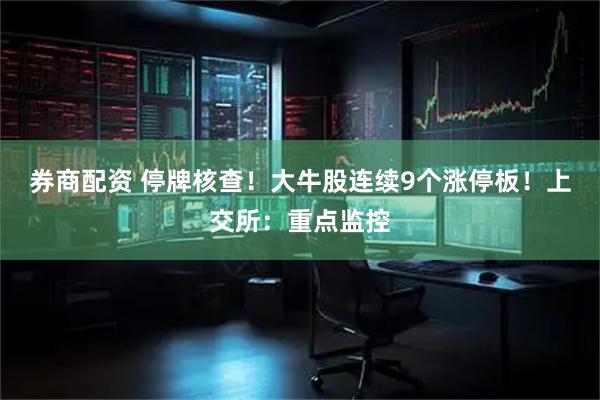 券商配资 停牌核查！大牛股连续9个涨停板！上交所：重点监控