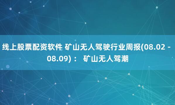 线上股票配资软件 矿山无人驾驶行业周报(08.02 - 08.09) ： 矿山无人驾潮