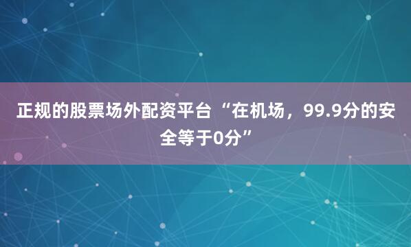 正规的股票场外配资平台 “在机场，99.9分的安全等于0分”