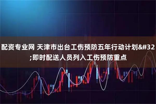 配资专业网 天津市出台工伤预防五年行动计划 即时配送人员列入工伤预防重点