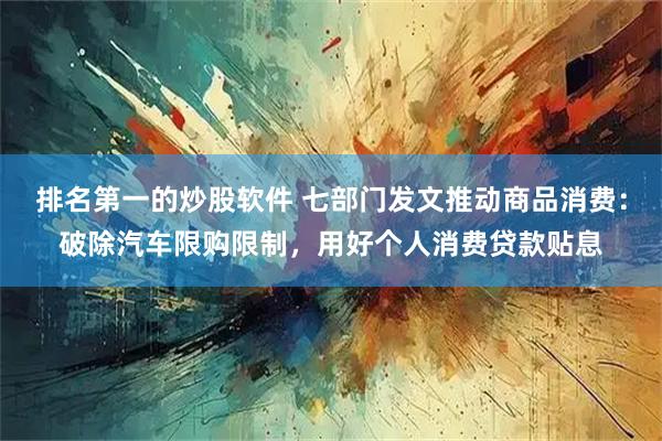 排名第一的炒股软件 七部门发文推动商品消费：破除汽车限购限制，用好个人消费贷款贴息