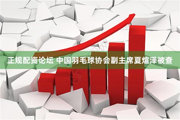 正规配资论坛 中国羽毛球协会副主席夏煊泽被查